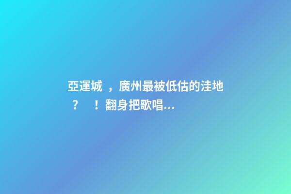 亞運城，廣州最被低估的洼地？！翻身把歌唱的日子，就要到了……